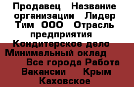 Продавец › Название организации ­ Лидер Тим, ООО › Отрасль предприятия ­ Кондитерское дело › Минимальный оклад ­ 26 000 - Все города Работа » Вакансии   . Крым,Каховское